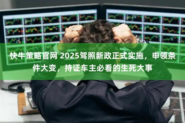 快牛策略官网 2025驾照新政正式实施，申领条件大变，持证车主必看的生死大事