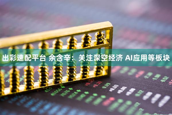 出彩速配平台 余含辛：关注深空经济 AI应用等板块