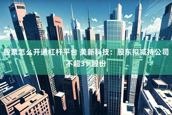 股票怎么开通杠杆平台 美新科技：股东拟减持公司不超3%股份