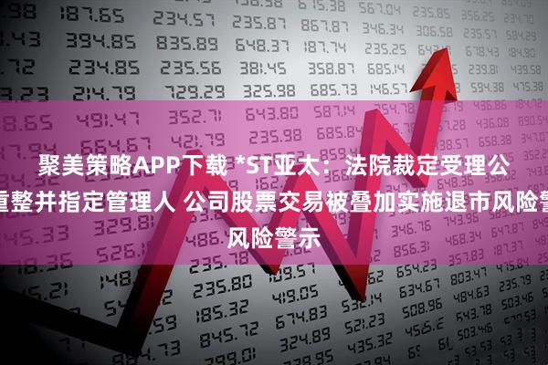 聚美策略APP下载 *ST亚太:法院裁定受理公司重整并指定管理人 公司股票交易被叠加实施退市风险警示