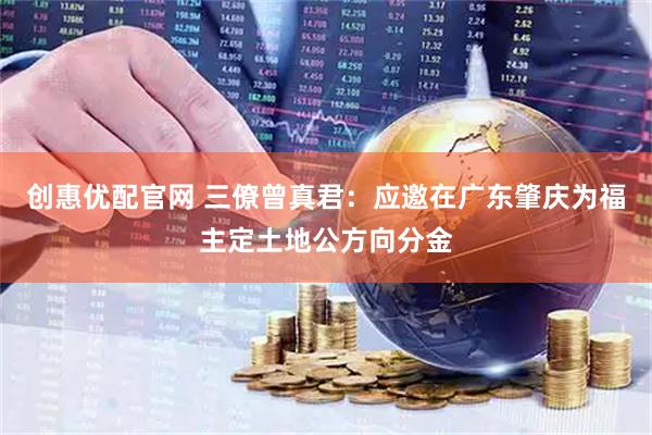 创惠优配官网 三僚曾真君：应邀在广东肇庆为福主定土地公方向分金