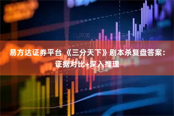 易方达证券平台 《三分天下》剧本杀复盘答案：证据对比+深入推理