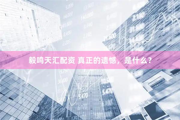 毅鸣天汇配资 真正的遗憾，是什么？