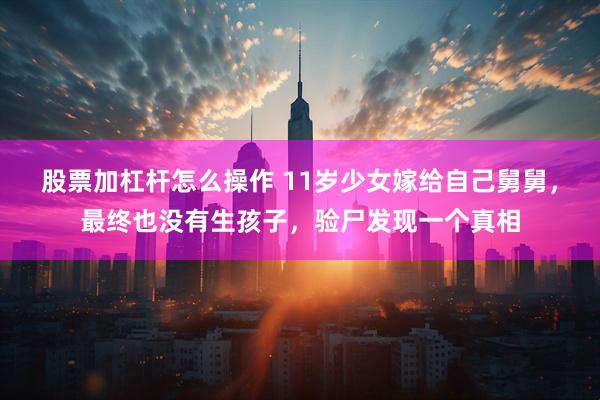 股票加杠杆怎么操作 11岁少女嫁给自己舅舅，最终也没有生孩子，验尸发现一个真相
