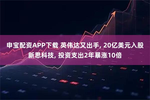 申宝配资APP下载 英伟达又出手, 20亿美元入股新思科技, 投资支出2年暴涨10倍