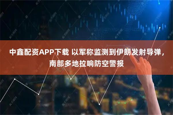 中鑫配资APP下载 以军称监测到伊朗发射导弹，南部多地拉响防空警报