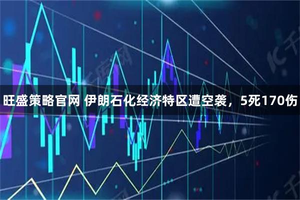 旺盛策略官网 伊朗石化经济特区遭空袭，5死170伤