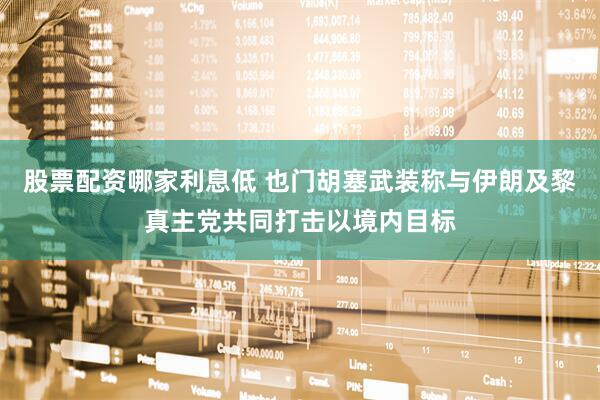 股票配资哪家利息低 也门胡塞武装称与伊朗及黎真主党共同打击以境内目标