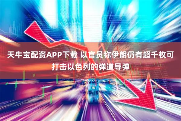 天牛宝配资APP下载 以官员称伊朗仍有超千枚可打击以色列的弹道导弹