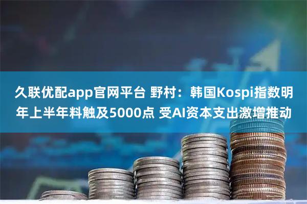久联优配app官网平台 野村:韩国Kospi指数明年上半年料触及5000点 受AI资本支出激增推动