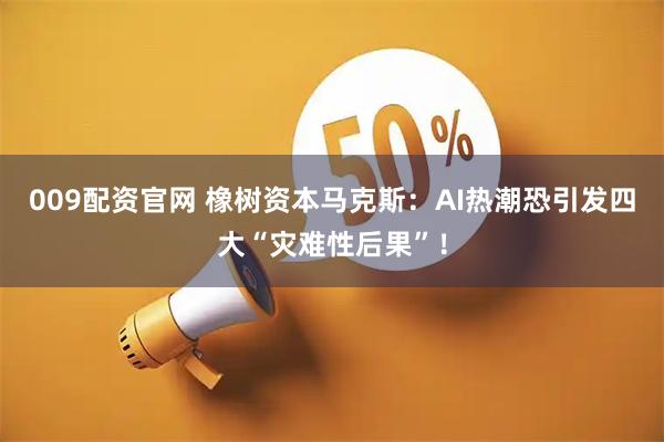 009配资官网 橡树资本马克斯：AI热潮恐引发四大“灾难性后果”！