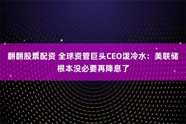 翻翻股票配资 全球资管巨头CEO泼冷水：美联储根本没必要再降息了