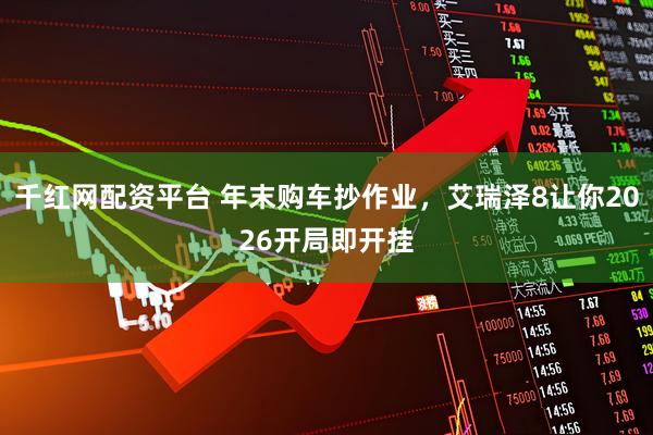 千红网配资平台 年末购车抄作业，艾瑞泽8让你2026开局即开挂