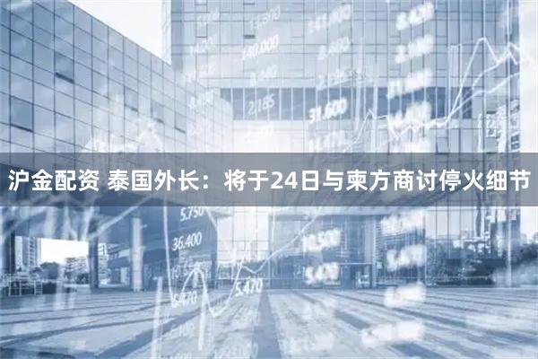 沪金配资 泰国外长：将于24日与柬方商讨停火细节