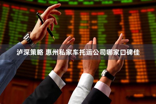 泸深策略 惠州私家车托运公司哪家口碑佳