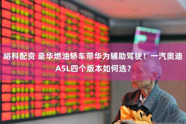 峪科配资 豪华燃油轿车带华为辅助驾驶！一汽奥迪A5L四个版本如何选？