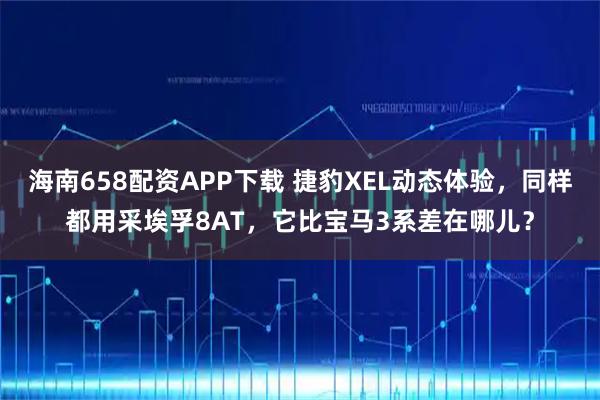 海南658配资APP下载 捷豹XEL动态体验，同样都用采埃孚8AT，它比宝马3系差在哪儿？