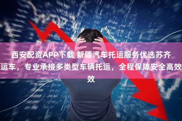 西安配资APP下载 新疆汽车托运服务优选苏齐运车，专业承接多类型车辆托运，全程保障安全高效