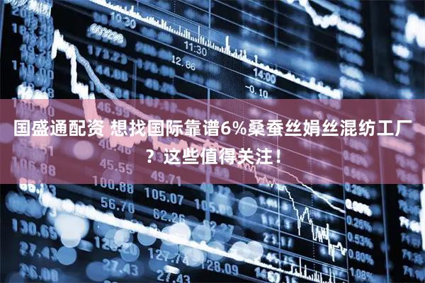 国盛通配资 想找国际靠谱6%桑蚕丝娟丝混纺工厂？这些值得关注！