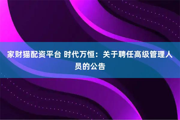 家财猫配资平台 时代万恒：关于聘任高级管理人员的公告