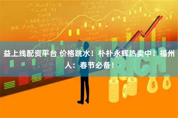益上线配资平台 价格跳水！朴朴永辉热卖中！福州人：春节必备！