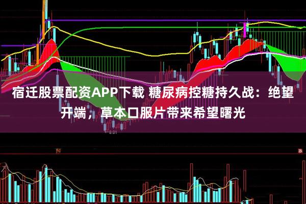 宿迁股票配资APP下载 糖尿病控糖持久战：绝望开端，草本口服片带来希望曙光