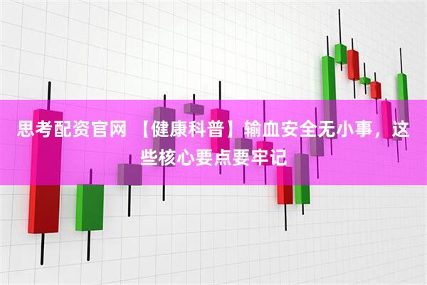 思考配资官网 【健康科普】输血安全无小事，这些核心要点要牢记