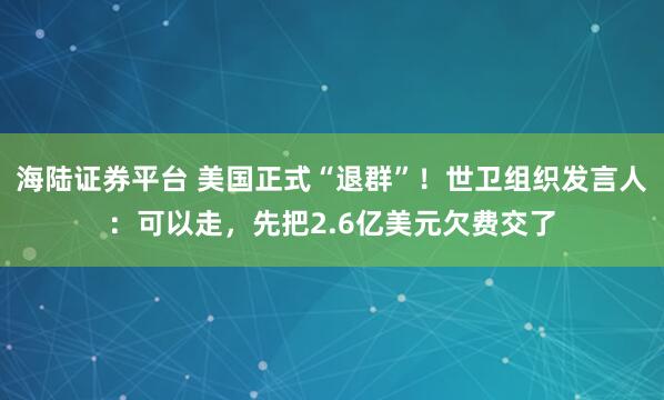 海陆证券平台 美国正式“退群”！世卫组织发言人：可以走，先把2.6亿美元欠费交了