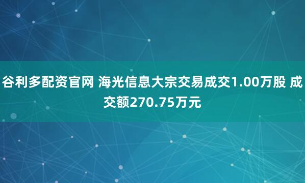 谷利多配资官网 海光信息大宗交易成交1.00万股 成交额270.75万元
