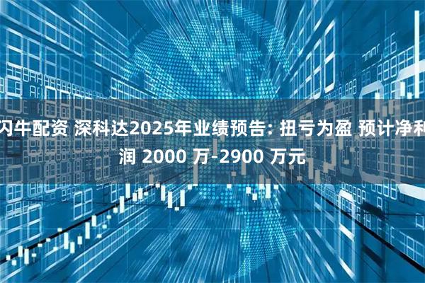 闪牛配资 深科达2025年业绩预告: 扭亏为盈 预计净利润 2000 万-2900 万元