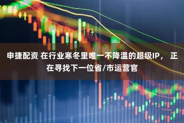 申捷配资 在行业寒冬里唯一不降温的超级IP， 正在寻找下一位省/市运营官