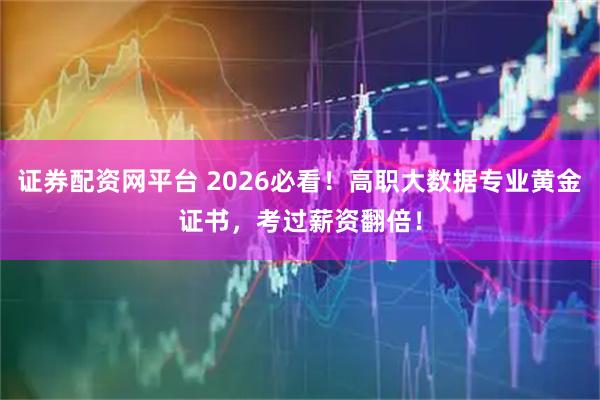 证券配资网平台 2026必看！高职大数据专业黄金证书，考过薪资翻倍！