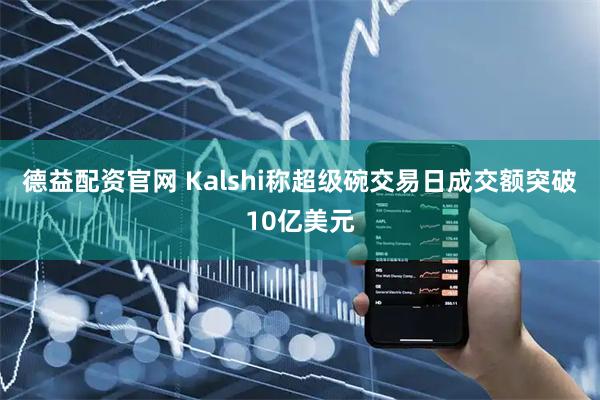 德益配资官网 Kalshi称超级碗交易日成交额突破10亿美元