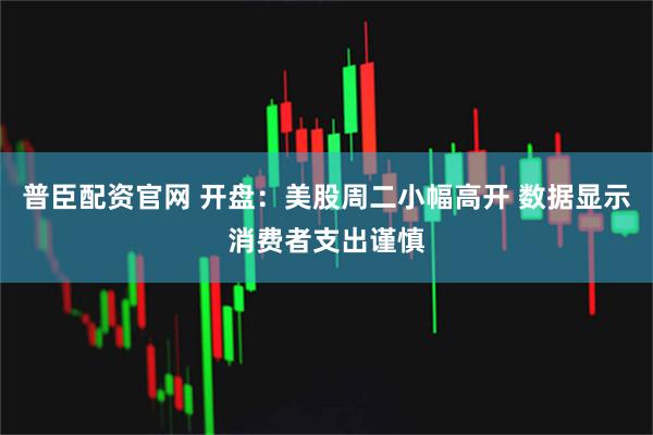 普臣配资官网 开盘：美股周二小幅高开 数据显示消费者支出谨慎