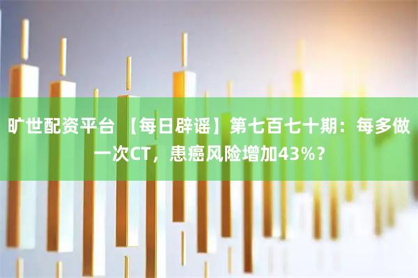 旷世配资平台 【每日辟谣】第七百七十期：每多做一次CT，患癌风险增加43%？