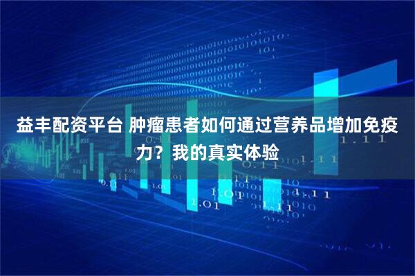 益丰配资平台 肿瘤患者如何通过营养品增加免疫力？我的真实体验