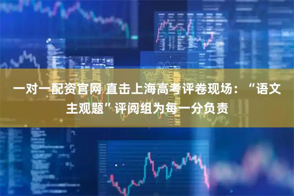 一对一配资官网 直击上海高考评卷现场：“语文主观题”评阅组为每一分负责