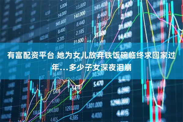 有富配资平台 她为女儿放弃铁饭碗临终求回家过年…多少子女深夜泪崩