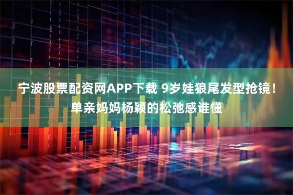 宁波股票配资网APP下载 9岁娃狼尾发型抢镜！单亲妈妈杨颖的松弛感谁懂